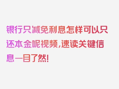 银行只减免利息怎样可以只还本金呢视频，速读关键信息一目了然！