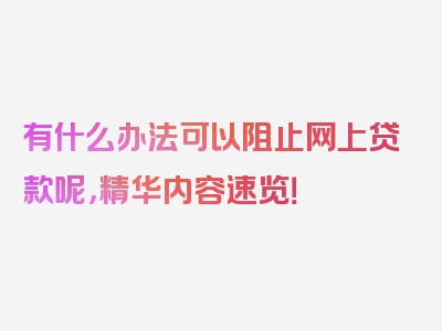 有什么办法可以阻止网上贷款呢，精华内容速览！