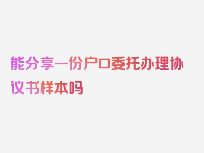 能分享一份户口委托办理协议书样本吗