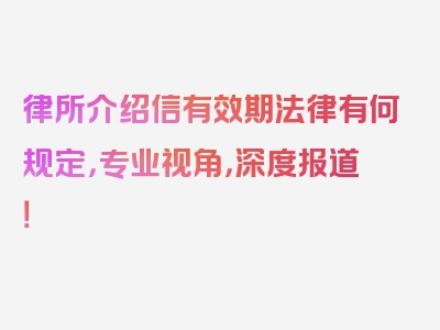 律所介绍信有效期法律有何规定，专业视角，深度报道！