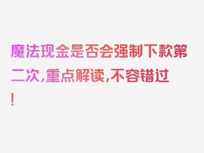 魔法现金是否会强制下款第二次，重点解读，不容错过！