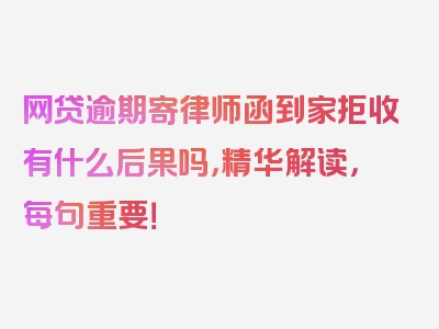 网贷逾期寄律师函到家拒收有什么后果吗，精华解读，每句重要！