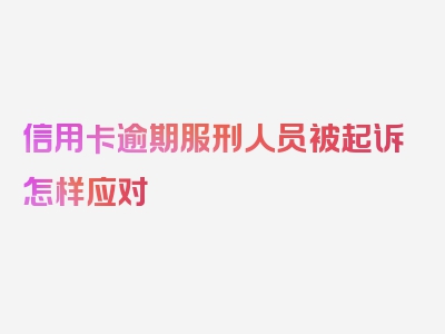 信用卡逾期服刑人员被起诉怎样应对