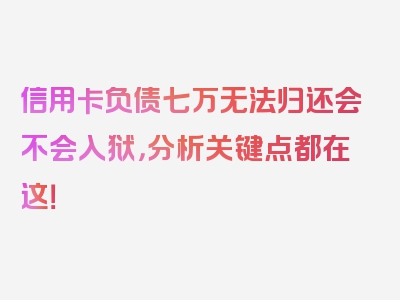 信用卡负债七万无法归还会不会入狱，分析关键点都在这！