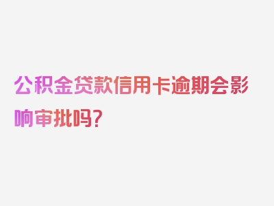 公积金贷款信用卡逾期会影响审批吗？