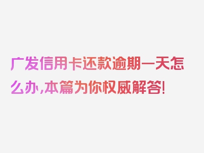 广发信用卡还款逾期一天怎么办，本篇为你权威解答!