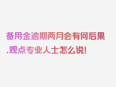 备用金逾期两月会有何后果，观点专业人士怎么说！