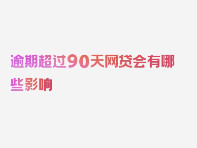 逾期超过90天网贷会有哪些影响