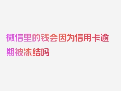 微信里的钱会因为信用卡逾期被冻结吗