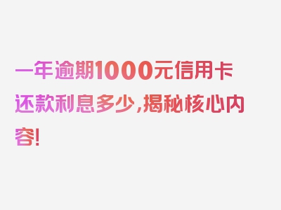 一年逾期1000元信用卡还款利息多少，揭秘核心内容！