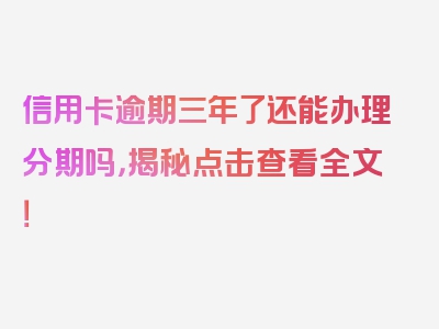 信用卡逾期三年了还能办理分期吗，揭秘点击查看全文！