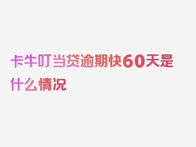 卡牛叮当贷逾期快60天是什么情况