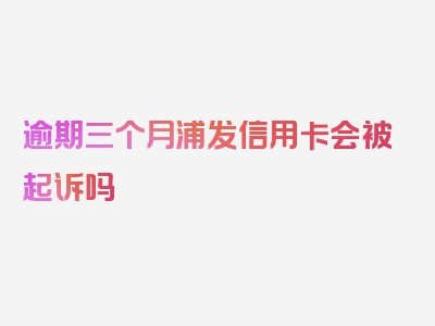 逾期三个月浦发信用卡会被起诉吗