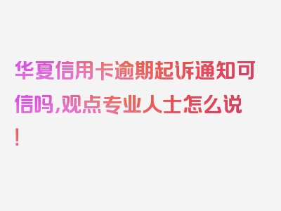 华夏信用卡逾期起诉通知可信吗，观点专业人士怎么说！