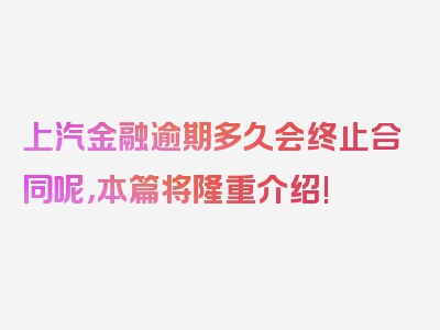 上汽金融逾期多久会终止合同呢，本篇将隆重介绍!