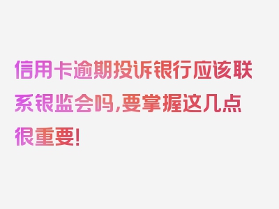 信用卡逾期投诉银行应该联系银监会吗，要掌握这几点很重要！