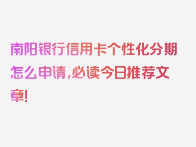 南阳银行信用卡个性化分期怎么申请，必读今日推荐文章！