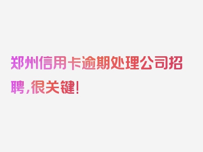 郑州信用卡逾期处理公司招聘，很关键!