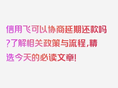 信用飞可以协商延期还款吗?了解相关政策与流程，精选今天的必读文章！