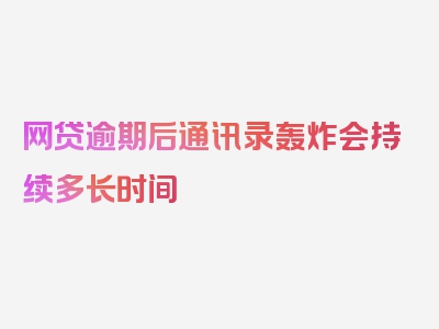 网贷逾期后通讯录轰炸会持续多长时间