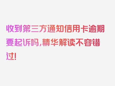 收到第三方通知信用卡逾期要起诉吗，精华解读不容错过！