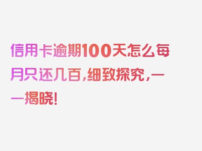 信用卡逾期100天怎么每月只还几百，细致探究，一一揭晓！