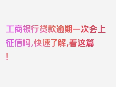 工商银行贷款逾期一次会上征信吗，快速了解，看这篇！