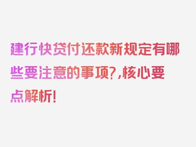 建行快贷付还款新规定有哪些要注意的事项?，核心要点解析！