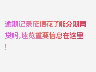 逾期记录征信花了能分期网贷吗，速览重要信息在这里！