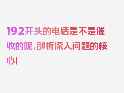 192开头的电话是不是催收的呢，剖析深入问题的核心！