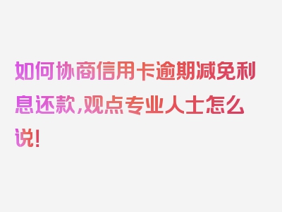 如何协商信用卡逾期减免利息还款，观点专业人士怎么说！