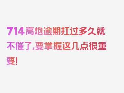 714高炮逾期扛过多久就不催了，要掌握这几点很重要！