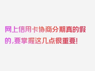 网上信用卡协商分期真的假的，要掌握这几点很重要！