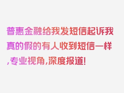 普惠金融给我发短信起诉我真的假的有人收到短信一样，专业视角，深度报道！