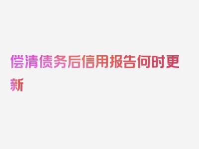 偿清债务后信用报告何时更新