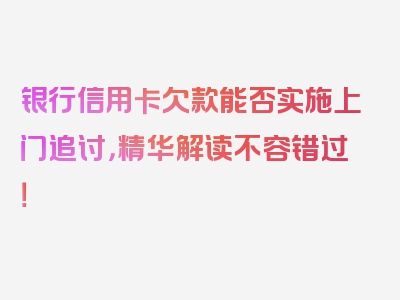 银行信用卡欠款能否实施上门追讨，精华解读不容错过！