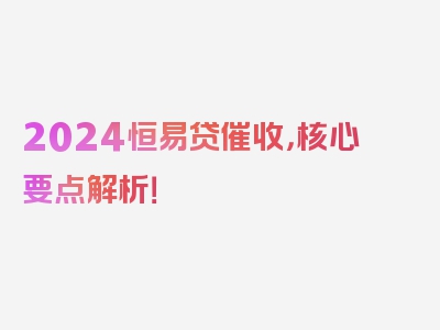 2024恒易贷催收，核心要点解析！