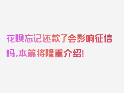 花呗忘记还款了会影响征信吗，本篇将隆重介绍!