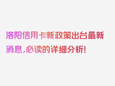 洛阳信用卡新政策出台最新消息，必读的详细分析！