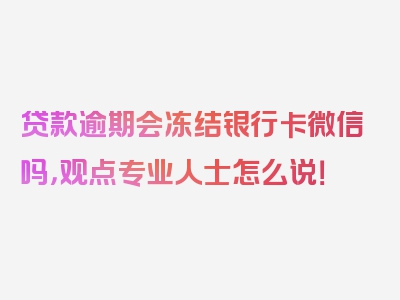 贷款逾期会冻结银行卡微信吗，观点专业人士怎么说！