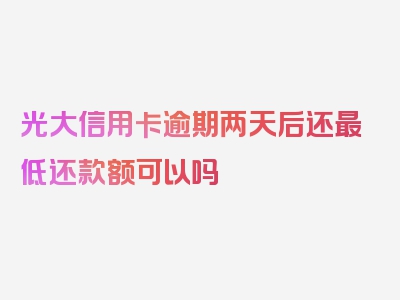 光大信用卡逾期两天后还最低还款额可以吗