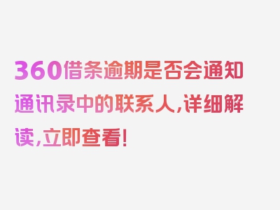 360借条逾期是否会通知通讯录中的联系人，详细解读，立即查看！