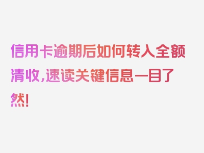 信用卡逾期后如何转入全额清收，速读关键信息一目了然！