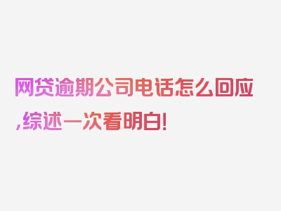 网贷逾期公司电话怎么回应，综述一次看明白！