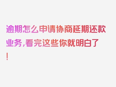 逾期怎么申请协商延期还款业务，看完这些你就明白了!