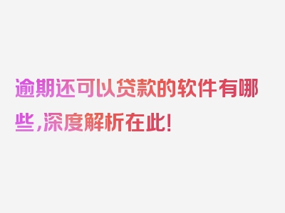 逾期还可以贷款的软件有哪些，深度解析在此！