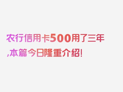 农行信用卡500用了三年，本篇今日隆重介绍!