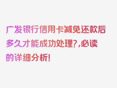 广发银行信用卡减免还款后多久才能成功处理?，必读的详细分析！