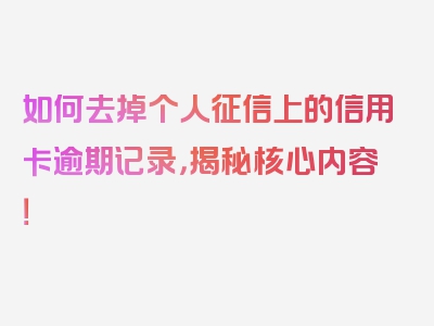 如何去掉个人征信上的信用卡逾期记录，揭秘核心内容！