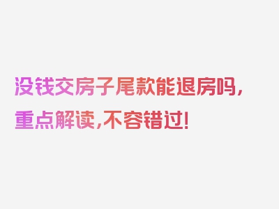 没钱交房子尾款能退房吗，重点解读，不容错过！